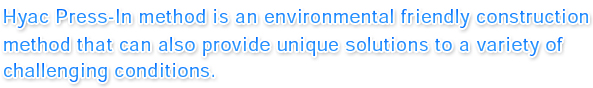 Hyac Press-In method is an environmental friendly construction method that can also provide unique solutions to a variety of challenging conditions.