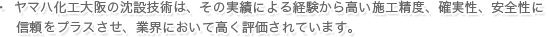 ヤマハ化工大阪の沈設技術は、その実績による経験から高い施工精度、確実性、安全性に信頼をプラスさせ、業界において高く評価されています。